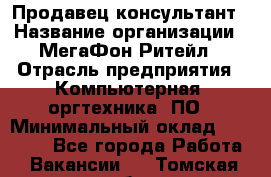 Продавец-консультант › Название организации ­ МегаФон Ритейл › Отрасль предприятия ­ Компьютерная, оргтехника, ПО › Минимальный оклад ­ 20 000 - Все города Работа » Вакансии   . Томская обл.